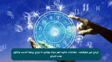 أرباح غير متوقعة.. مفاجآت مالية تهز حياة مواليد 4 أبراج بينها الأسد والثور هذه الأيام